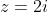 z=2i