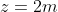 z=2m