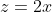 z=2x
