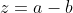 z=a-b