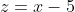 z=x-5