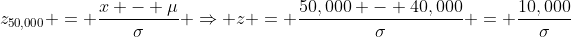z_{50,000} = \frac{x - \mu}{\sigma} \Rightarrow z = \frac{50,000 - 40,000}{\sigma} = \frac{10,000}{\sigma}