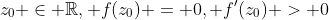 z_0 \in \mathbb{R}, f(z_0) = 0, f'(z_0) > 0