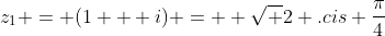 z_1 = (1 + i) =  \sqrt 2 .cis {\frac{\pi}{4}}