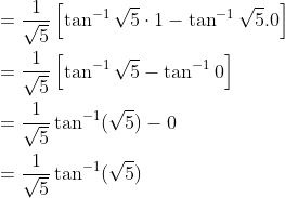 $$ \begin{aligned} &=\frac{1}{\sqrt{5}}\left[\tan ^{-1} \sqrt{5} \cdot 1-\tan ^{-1} \sqrt{5} .0\right] \\ &=\frac{1}{\sqrt{5}}\left[\tan ^{-1} \sqrt{5}-\tan ^{-1} 0\right] \\ &=\frac{1}{\sqrt{5}} \tan ^{-1}(\sqrt{5})-0 \\ &=\frac{1}{\sqrt{5}} \tan ^{-1}(\sqrt{5}) \end{aligned}