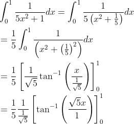 $$ \begin{aligned} &\int_{0}^{1} \frac{1}{5 x^{2}+1} d x=\int_{0}^{1} \frac{1}{5\left(x^{2}+\frac{1}{5}\right)} d x \\ &=\frac{1}{5} \int_{0}^{1} \frac{1}{\left(x^{2}+\left(\frac{1}{5}\right)^{2}\right)} d x \\ &=\frac{1}{5}\left[\frac{1}{\sqrt{5}} \tan ^{-1}\left(\frac{x}{\frac{1}{\sqrt{5}}}\right)\right]_{0}^{1} \\ &=\frac{1}{5} \frac{1}{\frac{1}{\sqrt{5}}}\left[\tan ^{-1}\left(\frac{\sqrt{5} x}{1}\right)\right]_{0}^{1} \end{aligned}