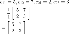 $$ \begin{aligned} &c_{11}=5, c_{12}=7, c_{21}=2, c_{22}=3 \\ &=\frac{1}{1}\left[\begin{array}{cc} 5 & 7 \\ 2 & 3 \end{array}\right] \\ &=\left[\begin{array}{cc} 5 & 7 \\ 2 & 3 \end{array}\right] \end{aligned}