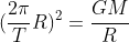 (frac{2pi}{T}R)^{2}=frac{GM}{R}