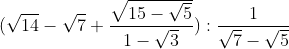 (\sqrt{14}-\sqrt{7} + \frac{\sqrt{15 -\sqrt{5}}}{1-\sqrt{3}}): \frac{1}{\sqrt{7} -\sqrt{5}}