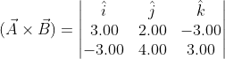 (\vec{A}\times\vec{B})=\begin{vmatrix} \hat{i} & \hat{j} &\hat{k} \\ 3.00&2.00 &-3.00 \\ -3.00&4.00 &3.00 \end{vmatrix}