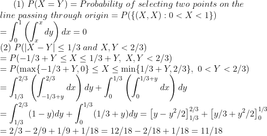 (1) P(X =Y) = Probability of selecting two points on the line passing through origin = P({(X, X) : 0 < X < 1 dy)dx = 0 (2) P(