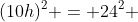(10h)^2 = 24^2 + 32^2