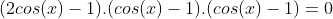 (2cos(x)-1).(cos(x)-1).(cos(x)-1)=0