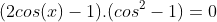 (2cos(x)-1).(cos^{2}-1)=0