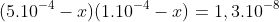 (5.10^{-4}-x)(1.10^{-4}-x)=1,3.10^{-8}