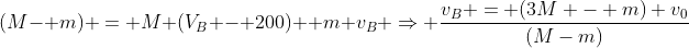 (M- m) = M (V_B - 200)+ m v_B Rightarrow frac{v_B = (3M - m) v_0}{(M-m)}