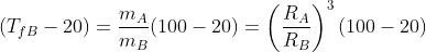 (T_{fB}-20)=frac{m_A}{m_B}(100-20)=left(frac{R_A}{R_B}ight)^3(100-20)