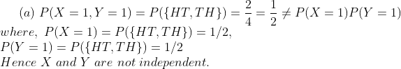 (a) P(X = l. y = 1) = P({HT, TH}) =-=-メP(X = 1)Ply-1) where, P(X= 1) = P({HT,TH PN. 1) = P({HT.TH}) = 1/2 Hence X and Y are not independent. }) =1/2,