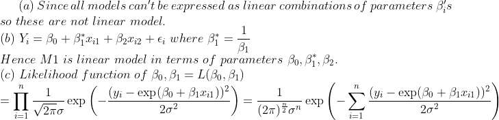 a) Since all models cant be expressed as linear combinations of parameters Bs so these are not linear model. βι Hence M1 is linear model in terms of parameters β0,M,β2. (c) Likelihood function of 30,A-L(30,A) (yi exp(BoB2 exp (2n) exp o に1 V2πσ