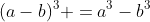 (a-b)^3 =a^3-b^3