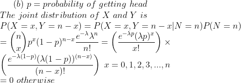 (b) p= probability of getting head The joint distribution of X and Y is e-A(1-p)(N1-p))(n-פ -012 e-A(1-P)(A(1-p)) x = 0, 1, 2, 3, , n 0 otherwise