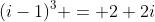 (i-1)^3 = 2+2i