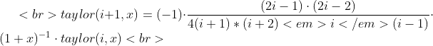 <br> taylor(i + 1, x) = (-1) \cdot \frac {(2i - 1) \cdot (2i - 2)} {4 (i+1)*(i+2)<em>i</em>(i-1)} \cdot (1+x)^{-1} \cdot taylor(i, x)<br>