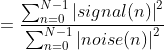 = \frac{\sum_{n=0}^{N-1}\left | signal(n)\right |^{2}}{\sum_{n=0}^{N-1}\left | noise(n)\right |^{2}}