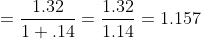 = \frac{1.32}{1+.14} = \frac{1.32}{1.14} = 1.157