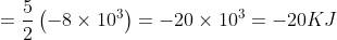 = \frac{5}{2}\left( { - 8 \times {{10}^3}} \right) = - 20 \times {10^3} = - 20KJ