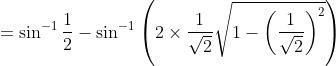 = \sin^{-1}\frac{1}{2}-\sin^{-1}\left ( 2\times \frac{1}{\sqrt{2}}\sqrt{1-\left ( \frac{1}{\sqrt{2}} \right )^{2}} \right )