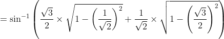 = \sin^{-1}\left ( \frac{\sqrt{3}}{2} \times \sqrt{1-\left ( \frac{1}{\sqrt{2}} \right )^{2}}+\frac{1}{\sqrt{2}}\times \sqrt{1-\left ( \frac{\sqrt{3}}{2} \right )^{2}}\right )