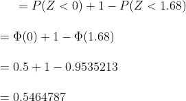 P(Z < 0) + 1-P(Z < 1.68) = Ф(0) + 1-Ф(1.68) = 0.5 + 1-0.9535213 0.5464787