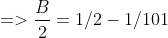 =>\frac{B}{2}=1/2-1/101