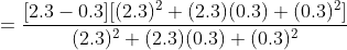 =frac{[2.3-0.3][(2.3)^{2}+(2.3)(0.3)+(0.3)^{2}]}{(2.3)^{2}+(2.3)(0.3)+(0.3)^{2}}
