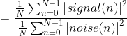 =\frac{\frac{1}{N}\sum_{n=0}^{N-1}\left | signal(n)\right |^{2}}{\frac{1}{N}\sum_{n=0}^{N-1}\left | noise(n)\right |^{2}}