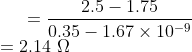 =rac{2.5 - 1.75}{0.35 - 1.67 imes 10^{-9}}\ = 2.14 Omega