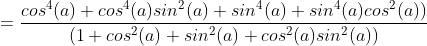 =\frac{cos^{4}(a)+cos^{4}(a)sin^{2}(a)+sin^{4}(a)+sin^{4}(a)cos^{2}(a))}{(1+cos^{2}(a)+sin^{2}(a)+cos^{2}(a)sin^{2}(a))}
