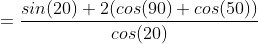 =\frac{sin(20)+2(cos(90)+cos(50))}{cos(20)}