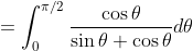 =\int_{0}^{\pi / 2} \frac{\cos \theta}{\sin \theta+\cos \theta} d \theta