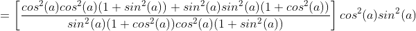 =\left [ \frac{cos^{2}(a)cos^{2}(a)(1+sin^{2}(a))+sin^{2}(a)sin^{2}(a)(1+cos^{2}(a))}{sin^{2}(a)(1+cos^{2}(a))cos^{2}(a)(1+sin^{2}(a))} \right ]cos^{2}(a)sin^{2}(a)