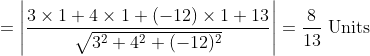 =\left|\frac{3 \times 1+4 \times 1+(-12) \times 1+13}{\sqrt{3^{2}+4^{2}+(-12)^{2}}}\right|=\frac{8}{13} \text { Units }