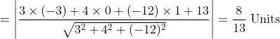 =\left|\frac{3 \times(-3)+4 \times 0+(-12) \times 1+13}{\sqrt{3^{2}+4^{2}+(-12)^{2}}}\right|=\frac{8}{13} \text { Units }