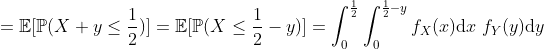=\mathbb{E}[\mathbb{P}(X+y\leq\frac{1}{2})]=\mathbb{E}[\mathbb{P}(X\leq\frac{1}{2}-y)]=\int_0^\frac{1}{2}\int_0^{\frac{1}{2}-y}f_X(x)\textup{d}x\ f_Y(y)\textup{d}y