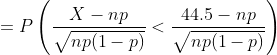 =P\left ( \frac{X-np}{\sqrt{np(1-p)}}<\frac{44.5-np}{\sqrt{np(1-p)}} \right )