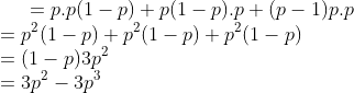 =p.p(1-p)+p(1-p).p+(p-1)p.p\\ =p^{2}(1-p)+p^{2}(1-p)+p^{2}(1-p)\\ =(1-p) 3p^{2}\\ = 3p^{2}- 3p^{3}