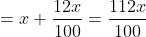=x+frac{12x}{100}=frac{112x}{100}
