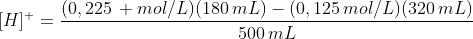 [H]^{+}=frac{(0,225, mol/L)(180,mL)-(0,125,mol/L)(320,mL)}{500,mL}