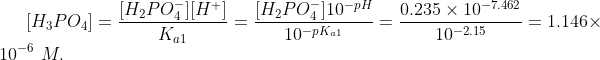 [H_3PO_4] = \frac{[H_2PO_4^{-}][H^{+}]}{K_{a1}} = \frac{[H_2PO_4^{-}]10^{-pH}}{10^{-pK_{a1}}} = \frac{0.235\times 10^{-7.462}}{10^{-2.15}} =1.146\times 10^{-6} \ M.