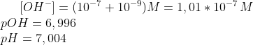[OH^-]=(10^{-7}+10^{-9})M=1,01*10^{-7}\,M\\ pOH=6,996\\ pH = 7,004